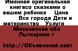 Именная оригинальная книгасо сказками о вашем ребенке  › Цена ­ 1 500 - Все города Дети и материнство » Услуги   . Московская обл.,Лыткарино г.